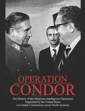 Operation Condor: The History of the Notorious Intelligence Operations Supported by the United States to Combat Communists across South America Operation Condor: The History of the Notorious Intelligence Operations Supported by the United States to Combat Communists across South America