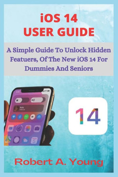 iOS 14 USER GUIDE: A Simple Guide To Unlock Hidden Features, With Screen Shot Tricks And Tips Of The New iOS 14 For Dummies And Seniors.
