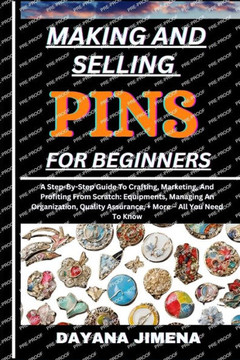 Making and Selling Pins for Beginners: A Step-By-Step Guide To Crafting, Marketing, And Profiting From Scratch: Equipments, Managing An Organization,
