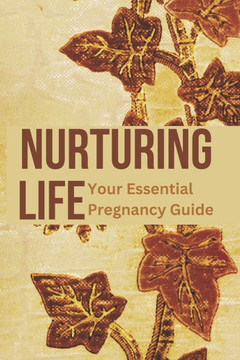 Nurturing Life: Your Essential Pregnancy Guide: From Conception to Parenthood: Expert Advice, Practical Tips, and Emotional Support fo