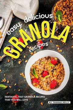 Easy, Delicious Granola Recipes: Fantastic, Fast Granola Recipes That You Will Love