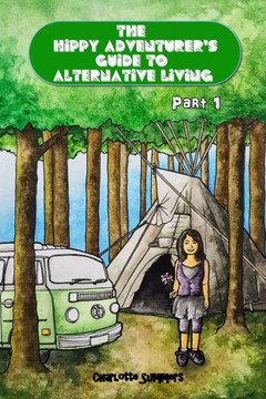 The Hippy Adventurer's Guide to Alternative Living: Part One - Where to Live - Advice and Ideas for Hippie Travellers, Off Grid Diggers and Dreamers S