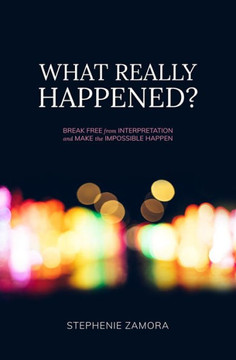 What Really Happened?: Break Free from Interpretation to Make the Impossible Happen