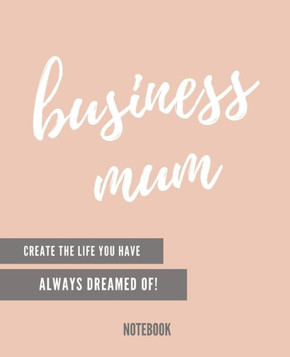 Business Mum: Create The Life You´Ve Always Dreamed Of