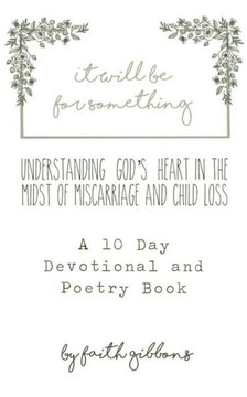 it will be for something: Understanding God's Heart In The Midst of Miscarriage and Child Loss