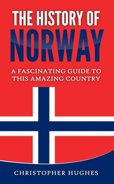 The History of Norway: A Fascinating Guide to this Amazing Country