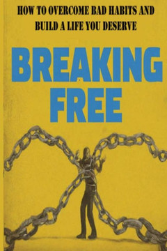 Breaking Free!: How to Overcome Bad Habits and Build a Life You Deserve
