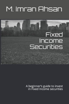 Fixed Income Securities: A beginner's guide to understand, analyze, evaluate and investment in Fixed Income securities