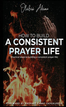 How to Build a Consistent Prayer Life: Practical steps to building a consistent prayer life