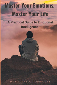 Master Your Emotions, Master Your Life: A Practical Guide to Emotional Intelligence Master Your Emotions, Master Your Life: A Practical Guide to Emotional Intelligence