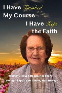 I Have Finished My Course, I Have Kept the Faith: 'Mama' Glenyce Doorn, Her Story Told by ' Papa' Bob Doorn, Her Honey