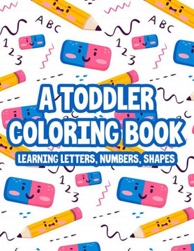 A Toddler Coloring Book Learning Letters, Numbers & Shapes: A Coloring Activity Sheet For Preschoolers, Illustrations And Designs To Color For Alphabe