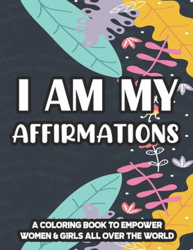 I Am My Affirmations A Coloring Book To Empower Women & Girls All Over The World: Inspiring Quotes And Relaxing Designs To Color, Coloring Pages For P