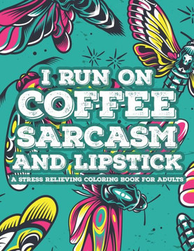 I Run On Coffee Sarcasm And Lipstick A Stress Relieving Coloring Book For Adults: Coloring Sheets With Snarky Quotes And Calming Designs, Relaxing And
