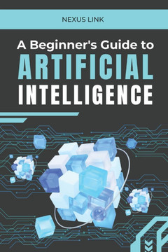 A Beginner's Guide to Artificial Intelligence: : ""From Machine Learning to Real-World Applications: A Comprehensive Guide to Understanding, Developing