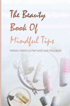 The Beauty Book Of Mindful Tips- Holistic Habits To Feel And Look Your Best!: Diy Beauty Book