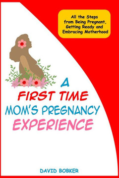 A First Time Mom's Pregnancy Experience: All the Steps from Being Pregnant, Getting Ready and Embracing Motherhood