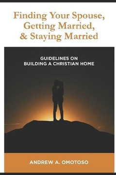 Finding Your Spouse, Getting Married & Staying Married: Guidelines in Building A Christian Home