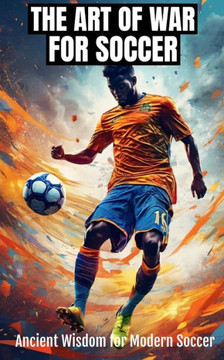 The Art of War for Soccer: Applying Sun Tzu's Ancient Wisdom to Modern Soccer Coaching, Tactics, and Team Management