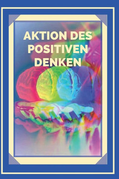 Aktion Des Positiven Denken!: Aktivieren Sie die Kraft des positiven Denkens und beginnen Sie, Ihre Ziele zu erreichen!