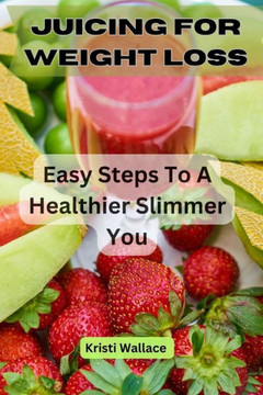 Juicing for Weight Loss: Easy Steps To A Healthier Slimmer You
