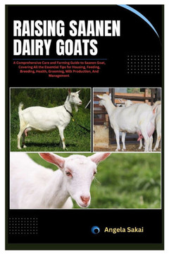 Raising Saanen Dairy Goats: A Comprehensive Care and Farming Guide to Saanen Goat, Covering All the Essential Tips for Housing, Feeding, Breeding,