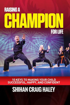 Raising A Champion For Life: 10 Keys To Make Your Child Successful, Happy, And Confident