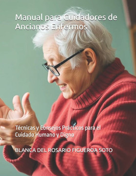 Manual para Cuidadores de Ancianos Enfermos: Técnicas y Consejos Prácticos para el Cuidado Humano y Digno