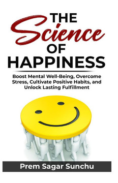 The Science of Happiness: Boost Mental Well-Being, Overcome Stress, Cultivate Positive Habits - Unlock Lasting Fulfillment