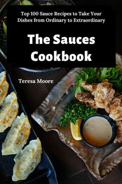 The Sauces Cookbook: Top 100 Sauce Recipes To Take Your Dishes From Ordinary To Extraordinary (Delicious Recipes)