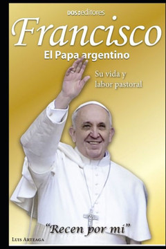Francisco El Papa argentino: Su vida y labor pastoral