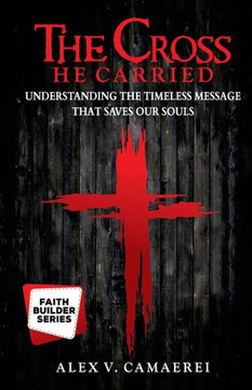 The Cross He Carried: Understanding the Timeless Message that Saves our Souls