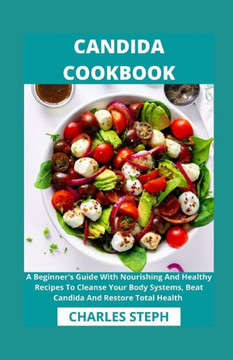 Candida Cookbook: A Beginner's Guide With Nourishing And Healthy Recipes To Cleanse Your Body Systems, Beat Candida And Restore Total He
