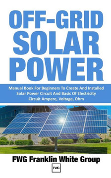 Off-Grid Solar Power: Manual Book For Beginners To Created And Installed Solar Power Circuit And Basic Of Electricity Circuit Ampere, Voltag