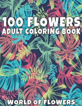 100 Flowers Adult Coloring Book: Adult Relaxation Coloring Book 100 Inspirational Floral Pattern Only Beautiful Flowers Coloring Book For Adults Relax