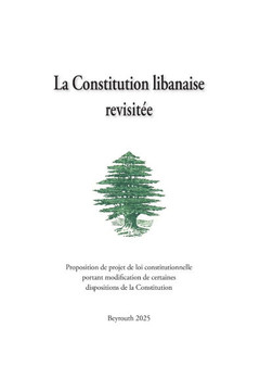 La Constitution Libanaise Revisitée: Proposition de projet de loi constitutionnelle portant modification de certaines dispositions de la Constitution.