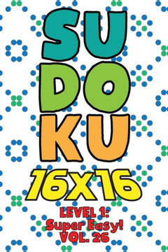 Sudoku 16 x 16 Level 1: Super Easy! Vol. 26: Play 16x16 Grid Sudoku Super Easy Level Volumes 1-40 Solve Number Puzzles Become A Sudoku Expert