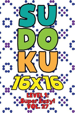 Sudoku 16 x 16 Level 1: Super Easy! Vol. 27: Play 16x16 Grid Sudoku Super Easy Level Volumes 1-40 Solve Number Puzzles Become A Sudoku Expert