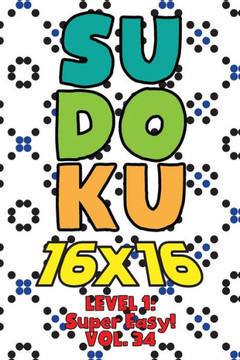 Sudoku 16 x 16 Level 1: Super Easy! Vol. 34: Play 16x16 Grid Sudoku Super Easy Level Volumes 1-40 Solve Number Puzzles Become A Sudoku Expert