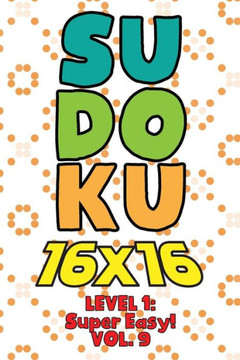 Sudoku 16 x 16 Level 1: Super Easy! Vol. 9: Play 16x16 Grid Sudoku Super Easy Level Volume 1-40 Solve Number Puzzles Become A Sudoku Expert On