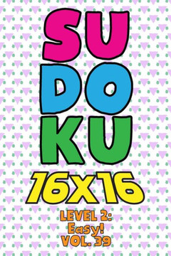 Sudoku 16 x 16 Level 2: Easy! Vol. 39: Play 16x16 Grid Sudoku Easy Level Volumes 1-40 Solve Number Puzzles Become A Sudoku Expert On The Road