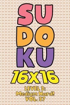 Sudoku 16 x 16 Level 3: Medium Hard! Vol. 37: Play 16x16 Grid Sudoku Medium Hard Level Volumes 1-40 Solve Number Puzzles Become A Sudoku Exper