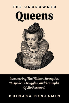 The Uncrowned Queens: Uncovering The Hidden Strengths, Unspoken Struggles And Triumphs Of Motherhood