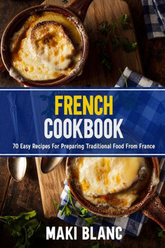 French Cookbook: 70 Easy Recipes For Preparing Traditional Food From France French Cookbook: 70 Easy Recipes For Preparing Traditional Food From France