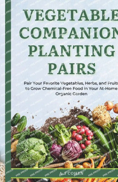 Vegetable Companion Planting Pairs: Pair Your Favorite Vegetables, Herbs, and Fruits to Grow Chemical-Free Food in Your At-Home Organic Garden