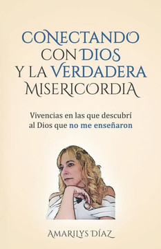 Conectando Con Dios Y La Verdadera Misericordia: Vivencias en las que descubri al Dios que no me enseñaron Conectando Con Dios Y La Verdadera Misericordia: Vivencias en las que descubri al Dios que no me enseñaron