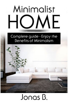 Minimalist Home: Complete Guide - Enjoy the Benefits of Minimalism