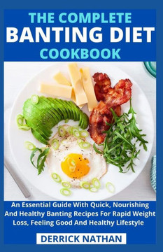 The Complete Banting Diet Cookbook: An Essential Guide With Quick, Nourishing And Healthy Banting Recipes For Rapid Weight Loss, Feeling Good And Heal