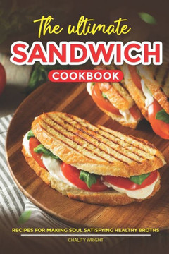 The Ultimate Sandwich Cookbook: Recipes for Mouthwatering Sandwiches to Enjoy at Home or On-the-Go