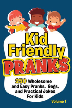 Kid Friendly Pranks: 250 Wholesome and Easy Pranks, Gags, and Practical Jokes For Kids